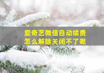 爱奇艺微信自动续费怎么解除关闭不了呢