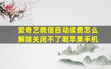 爱奇艺微信自动续费怎么解除关闭不了呢苹果手机