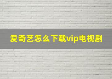 爱奇艺怎么下载vip电视剧