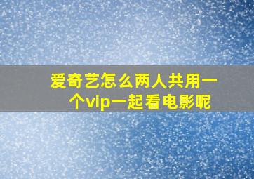 爱奇艺怎么两人共用一个vip一起看电影呢