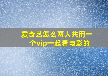 爱奇艺怎么两人共用一个vip一起看电影的