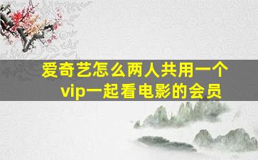 爱奇艺怎么两人共用一个vip一起看电影的会员