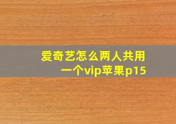 爱奇艺怎么两人共用一个vip苹果p15