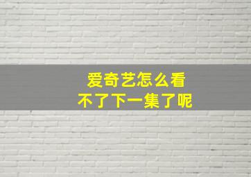 爱奇艺怎么看不了下一集了呢