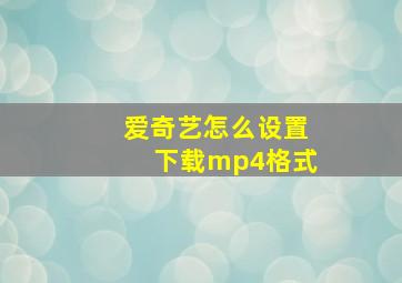 爱奇艺怎么设置下载mp4格式