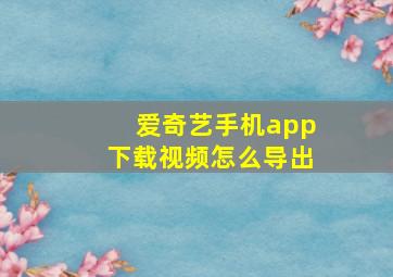 爱奇艺手机app下载视频怎么导出