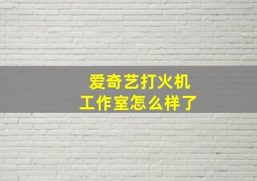 爱奇艺打火机工作室怎么样了