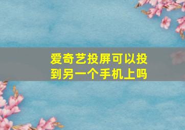 爱奇艺投屏可以投到另一个手机上吗