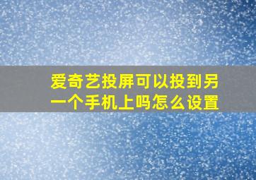 爱奇艺投屏可以投到另一个手机上吗怎么设置