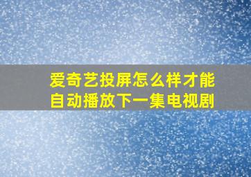 爱奇艺投屏怎么样才能自动播放下一集电视剧