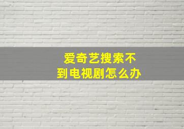 爱奇艺搜索不到电视剧怎么办