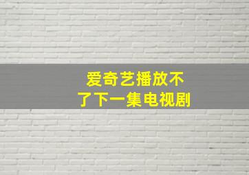 爱奇艺播放不了下一集电视剧