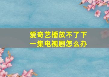 爱奇艺播放不了下一集电视剧怎么办