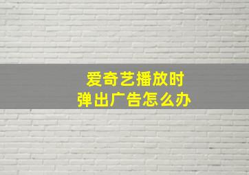 爱奇艺播放时弹出广告怎么办