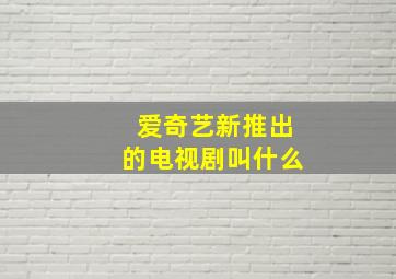 爱奇艺新推出的电视剧叫什么