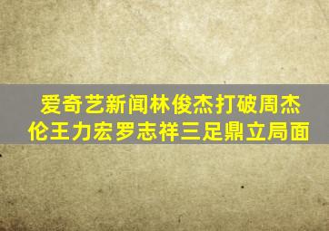 爱奇艺新闻林俊杰打破周杰伦王力宏罗志祥三足鼎立局面