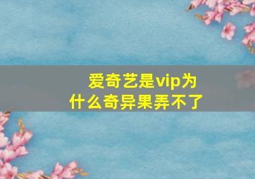 爱奇艺是vip为什么奇异果弄不了