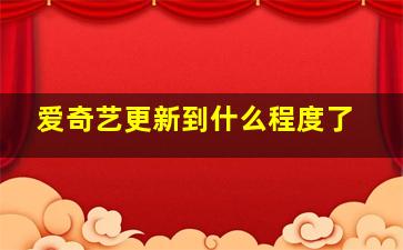 爱奇艺更新到什么程度了