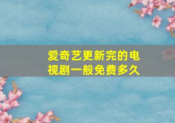 爱奇艺更新完的电视剧一般免费多久