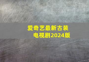 爱奇艺最新古装电视剧2024版