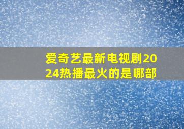 爱奇艺最新电视剧2024热播最火的是哪部