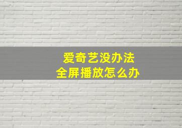 爱奇艺没办法全屏播放怎么办