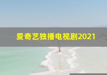 爱奇艺独播电视剧2021