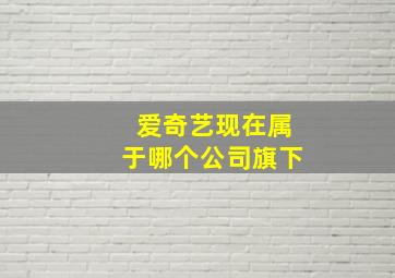 爱奇艺现在属于哪个公司旗下