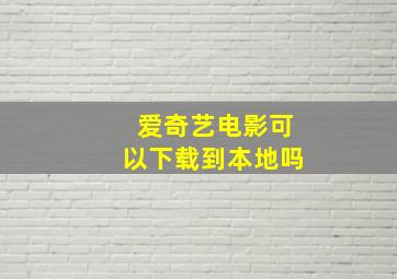 爱奇艺电影可以下载到本地吗