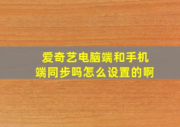 爱奇艺电脑端和手机端同步吗怎么设置的啊