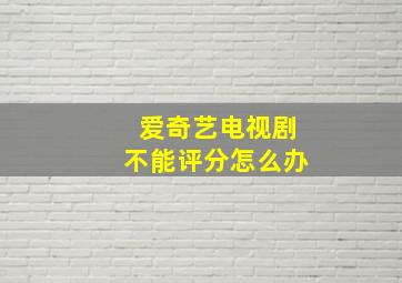 爱奇艺电视剧不能评分怎么办