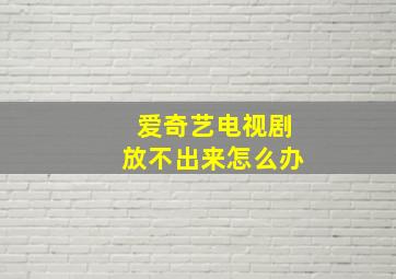 爱奇艺电视剧放不出来怎么办