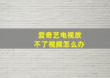 爱奇艺电视放不了视频怎么办