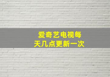 爱奇艺电视每天几点更新一次