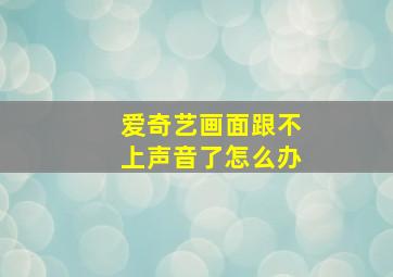 爱奇艺画面跟不上声音了怎么办