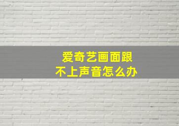 爱奇艺画面跟不上声音怎么办