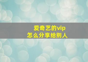 爱奇艺的vip怎么分享给别人