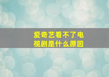 爱奇艺看不了电视剧是什么原因