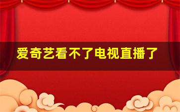 爱奇艺看不了电视直播了