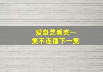 爱奇艺看完一集不连播下一集