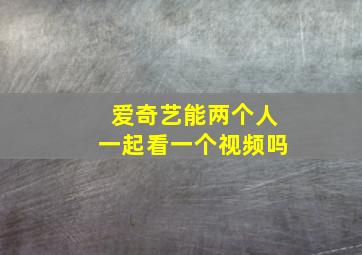 爱奇艺能两个人一起看一个视频吗