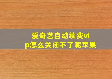 爱奇艺自动续费vip怎么关闭不了呢苹果