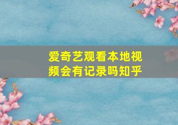 爱奇艺观看本地视频会有记录吗知乎