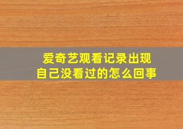 爱奇艺观看记录出现自己没看过的怎么回事