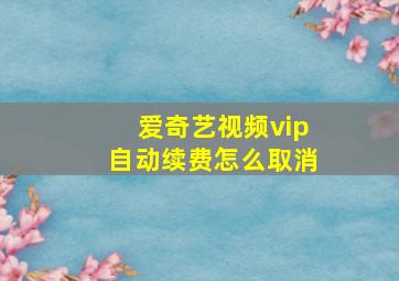 爱奇艺视频vip自动续费怎么取消