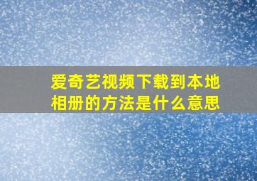 爱奇艺视频下载到本地相册的方法是什么意思