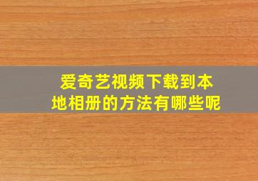 爱奇艺视频下载到本地相册的方法有哪些呢