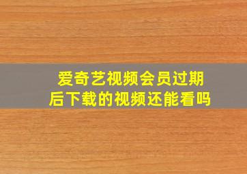 爱奇艺视频会员过期后下载的视频还能看吗