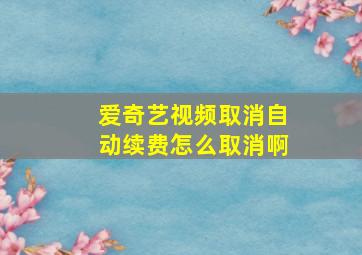 爱奇艺视频取消自动续费怎么取消啊