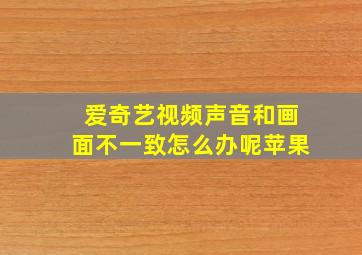 爱奇艺视频声音和画面不一致怎么办呢苹果